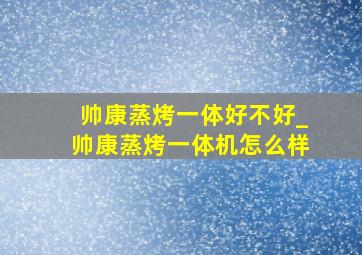 帅康蒸烤一体好不好_帅康蒸烤一体机怎么样