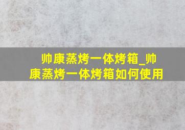 帅康蒸烤一体烤箱_帅康蒸烤一体烤箱如何使用