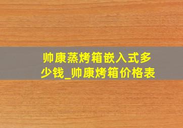 帅康蒸烤箱嵌入式多少钱_帅康烤箱价格表