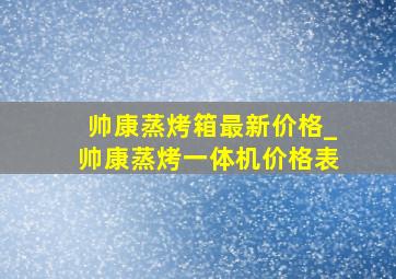 帅康蒸烤箱最新价格_帅康蒸烤一体机价格表