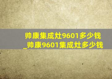 帅康集成灶9601多少钱_帅康9601集成灶多少钱