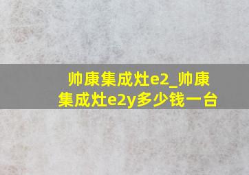 帅康集成灶e2_帅康集成灶e2y多少钱一台