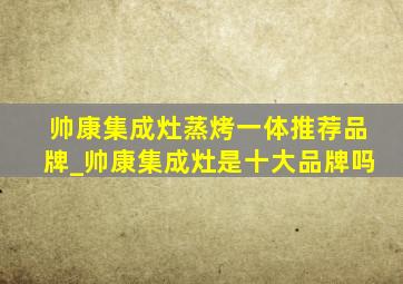 帅康集成灶蒸烤一体推荐品牌_帅康集成灶是十大品牌吗