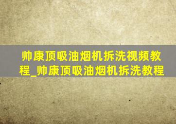 帅康顶吸油烟机拆洗视频教程_帅康顶吸油烟机拆洗教程