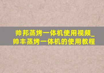 帅邦蒸烤一体机使用视频_帅丰蒸烤一体机的使用教程