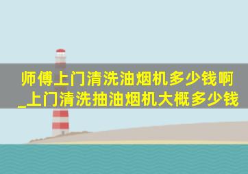 师傅上门清洗油烟机多少钱啊_上门清洗抽油烟机大概多少钱