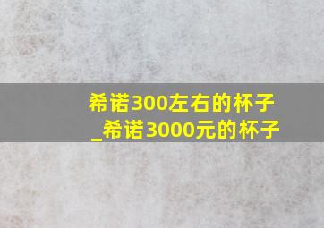 希诺300左右的杯子_希诺3000元的杯子