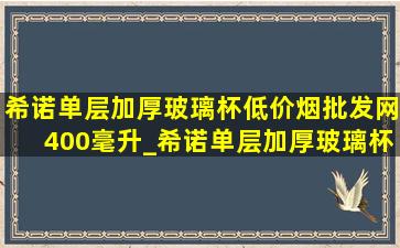 希诺单层加厚玻璃杯(低价烟批发网)400毫升_希诺单层加厚玻璃杯