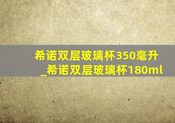 希诺双层玻璃杯350毫升_希诺双层玻璃杯180ml