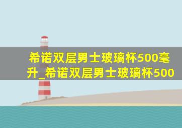 希诺双层男士玻璃杯500毫升_希诺双层男士玻璃杯500