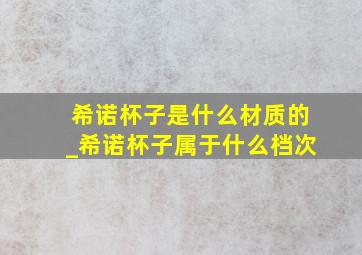 希诺杯子是什么材质的_希诺杯子属于什么档次