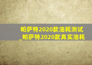 帕萨特2020款油耗测试_帕萨特2020款真实油耗