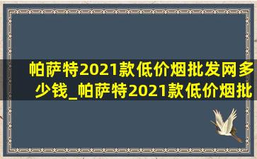 帕萨特2021款(低价烟批发网)多少钱_帕萨特2021款(低价烟批发网)配价格