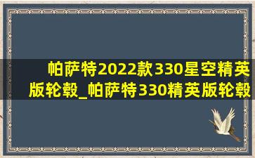 帕萨特2022款330星空精英版轮毂_帕萨特330精英版轮毂是多少寸的