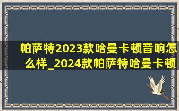 帕萨特2023款哈曼卡顿音响怎么样_2024款帕萨特哈曼卡顿音响效果