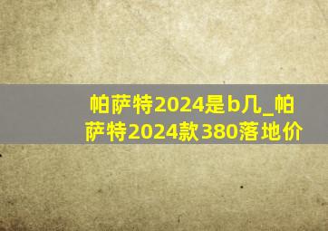 帕萨特2024是b几_帕萨特2024款380落地价