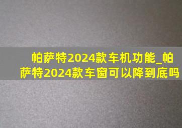 帕萨特2024款车机功能_帕萨特2024款车窗可以降到底吗