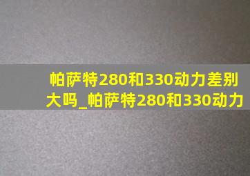 帕萨特280和330动力差别大吗_帕萨特280和330动力