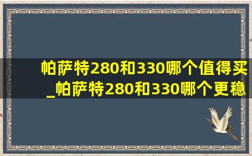 帕萨特280和330哪个值得买_帕萨特280和330哪个更稳定