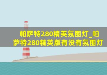 帕萨特280精英氛围灯_帕萨特280精英版有没有氛围灯