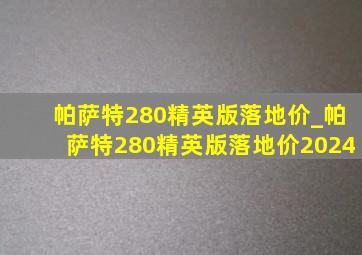 帕萨特280精英版落地价_帕萨特280精英版落地价2024