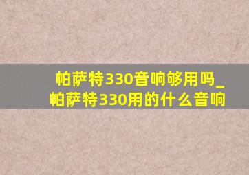 帕萨特330音响够用吗_帕萨特330用的什么音响