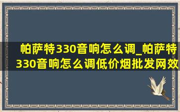 帕萨特330音响怎么调_帕萨特330音响怎么调(低价烟批发网)效果