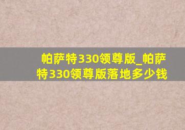 帕萨特330领尊版_帕萨特330领尊版落地多少钱