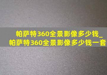 帕萨特360全景影像多少钱_帕萨特360全景影像多少钱一套