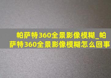 帕萨特360全景影像模糊_帕萨特360全景影像模糊怎么回事