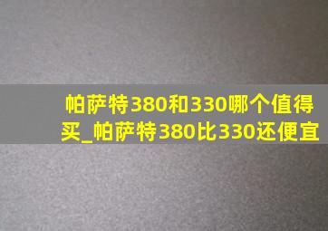 帕萨特380和330哪个值得买_帕萨特380比330还便宜