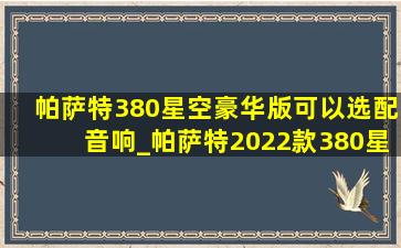 帕萨特380星空豪华版可以选配音响_帕萨特2022款380星空豪华版