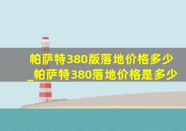 帕萨特380版落地价格多少_帕萨特380落地价格是多少