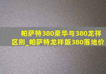 帕萨特380豪华与380龙祥区别_帕萨特龙祥版380落地价