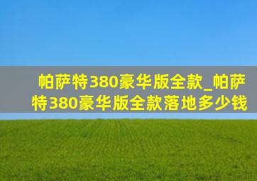 帕萨特380豪华版全款_帕萨特380豪华版全款落地多少钱