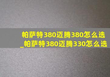 帕萨特380迈腾380怎么选_帕萨特380迈腾330怎么选