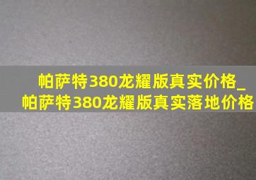 帕萨特380龙耀版真实价格_帕萨特380龙耀版真实落地价格