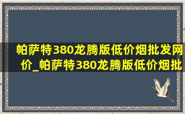 帕萨特380龙腾版(低价烟批发网)价_帕萨特380龙腾版(低价烟批发网)价格