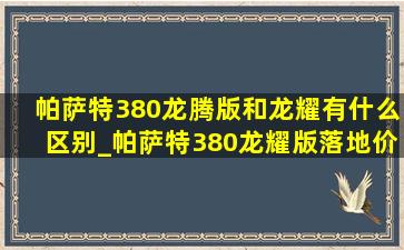 帕萨特380龙腾版和龙耀有什么区别_帕萨特380龙耀版落地价