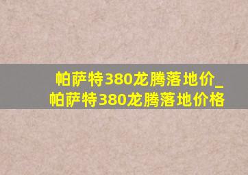 帕萨特380龙腾落地价_帕萨特380龙腾落地价格