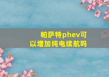 帕萨特phev可以增加纯电续航吗