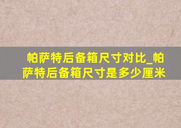 帕萨特后备箱尺寸对比_帕萨特后备箱尺寸是多少厘米