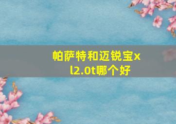 帕萨特和迈锐宝xl2.0t哪个好