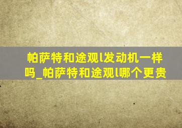 帕萨特和途观l发动机一样吗_帕萨特和途观l哪个更贵