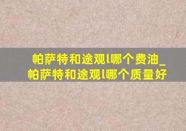 帕萨特和途观l哪个费油_帕萨特和途观l哪个质量好