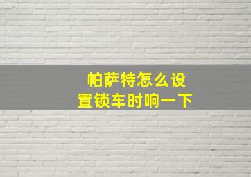 帕萨特怎么设置锁车时响一下