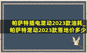 帕萨特插电混动2023款油耗_帕萨特混动2023款落地价多少钱