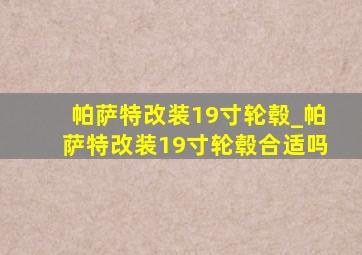 帕萨特改装19寸轮毂_帕萨特改装19寸轮毂合适吗