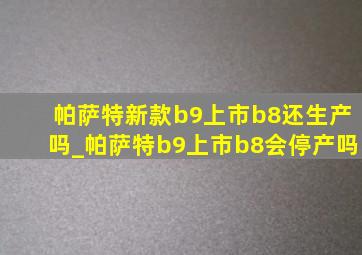 帕萨特新款b9上市b8还生产吗_帕萨特b9上市b8会停产吗