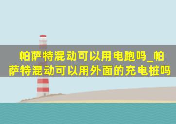 帕萨特混动可以用电跑吗_帕萨特混动可以用外面的充电桩吗